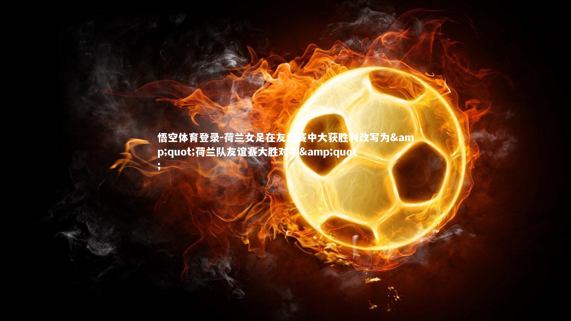 悟空体育登录-荷兰女足在友谊赛中大获胜利改写为&quot;荷兰队友谊赛大胜对手&quot;