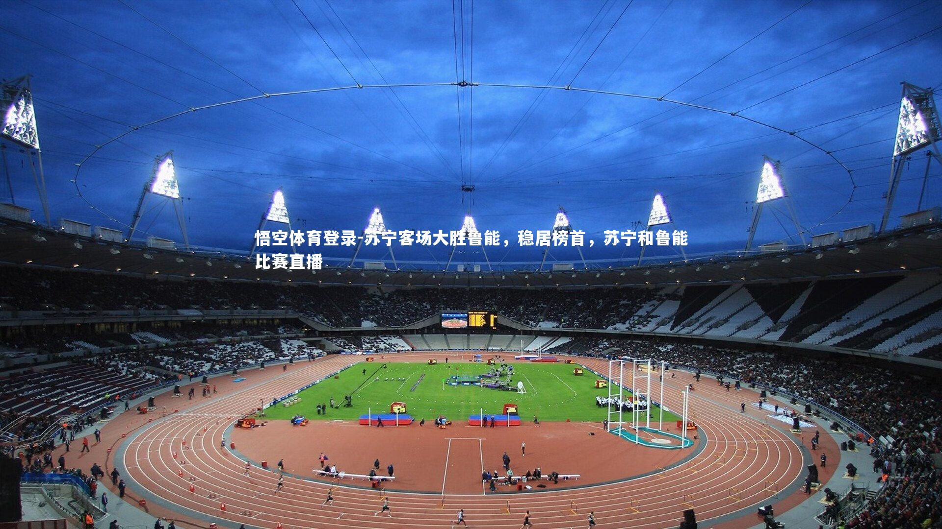 悟空体育登录-苏宁客场大胜鲁能，稳居榜首，苏宁和鲁能比赛直播