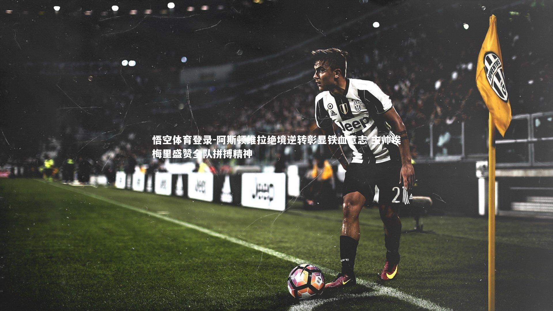 阿斯顿维拉绝境逆转彰显铁血意志 主帅埃梅里盛赞全队拼搏精神