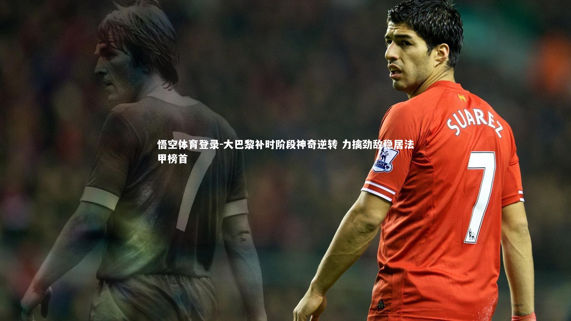 大巴黎补时阶段神奇逆转 力擒劲敌稳居法甲榜首