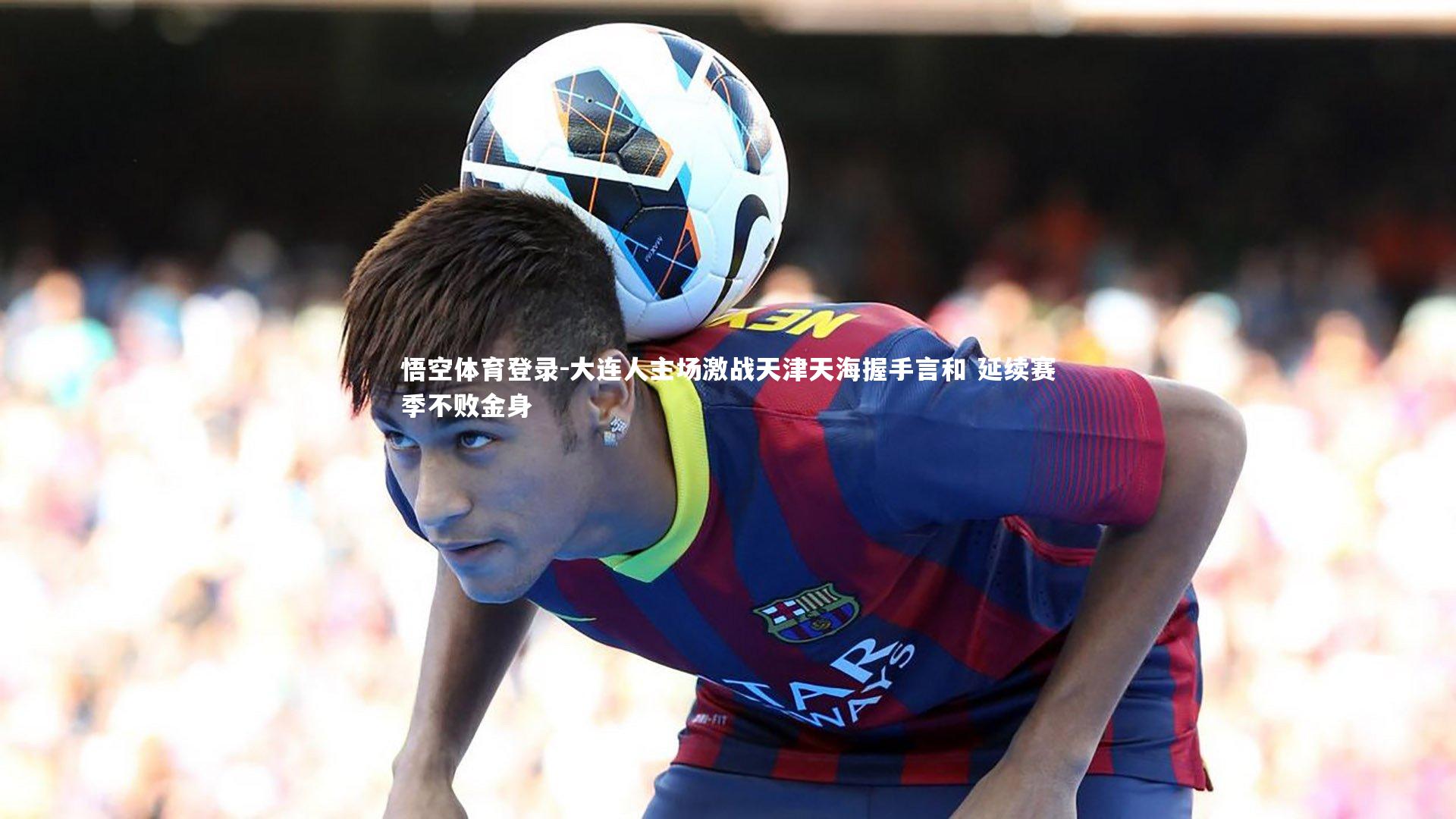 大连人主场激战天津天海握手言和 延续赛季不败金身