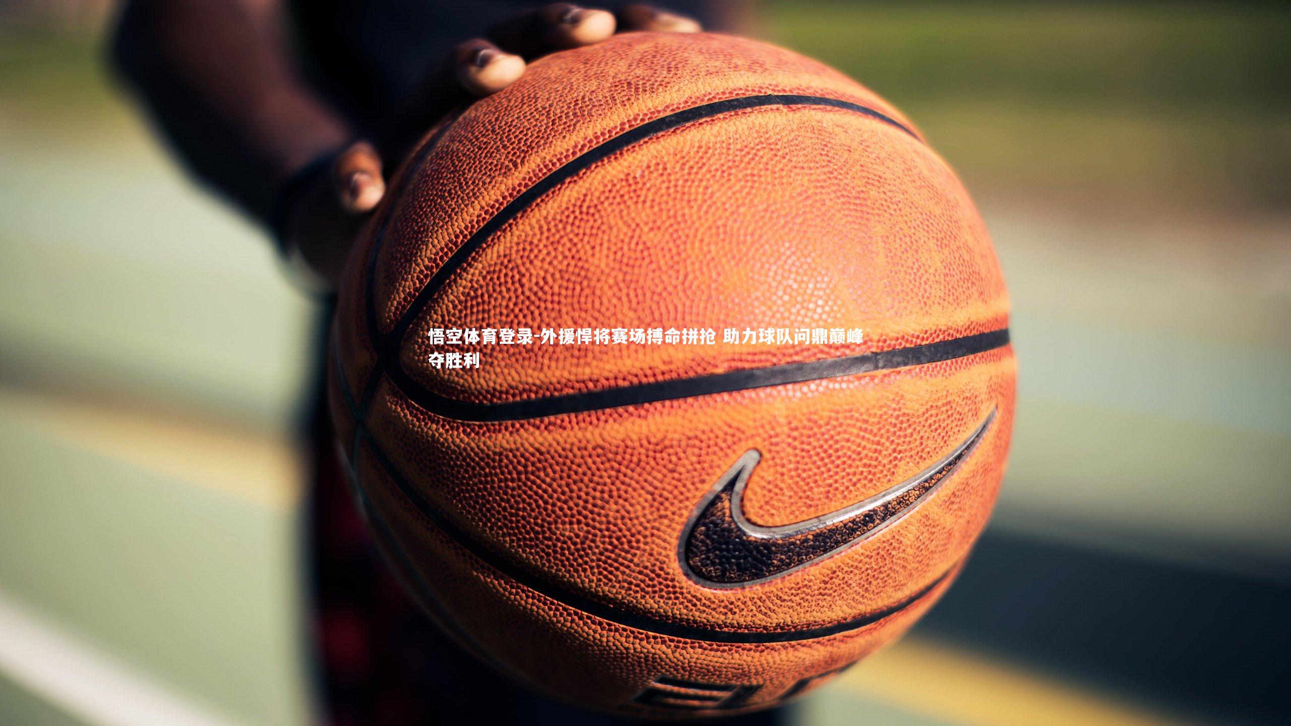 悟空体育登录-外援悍将赛场搏命拼抢 助力球队问鼎巅峰夺胜利