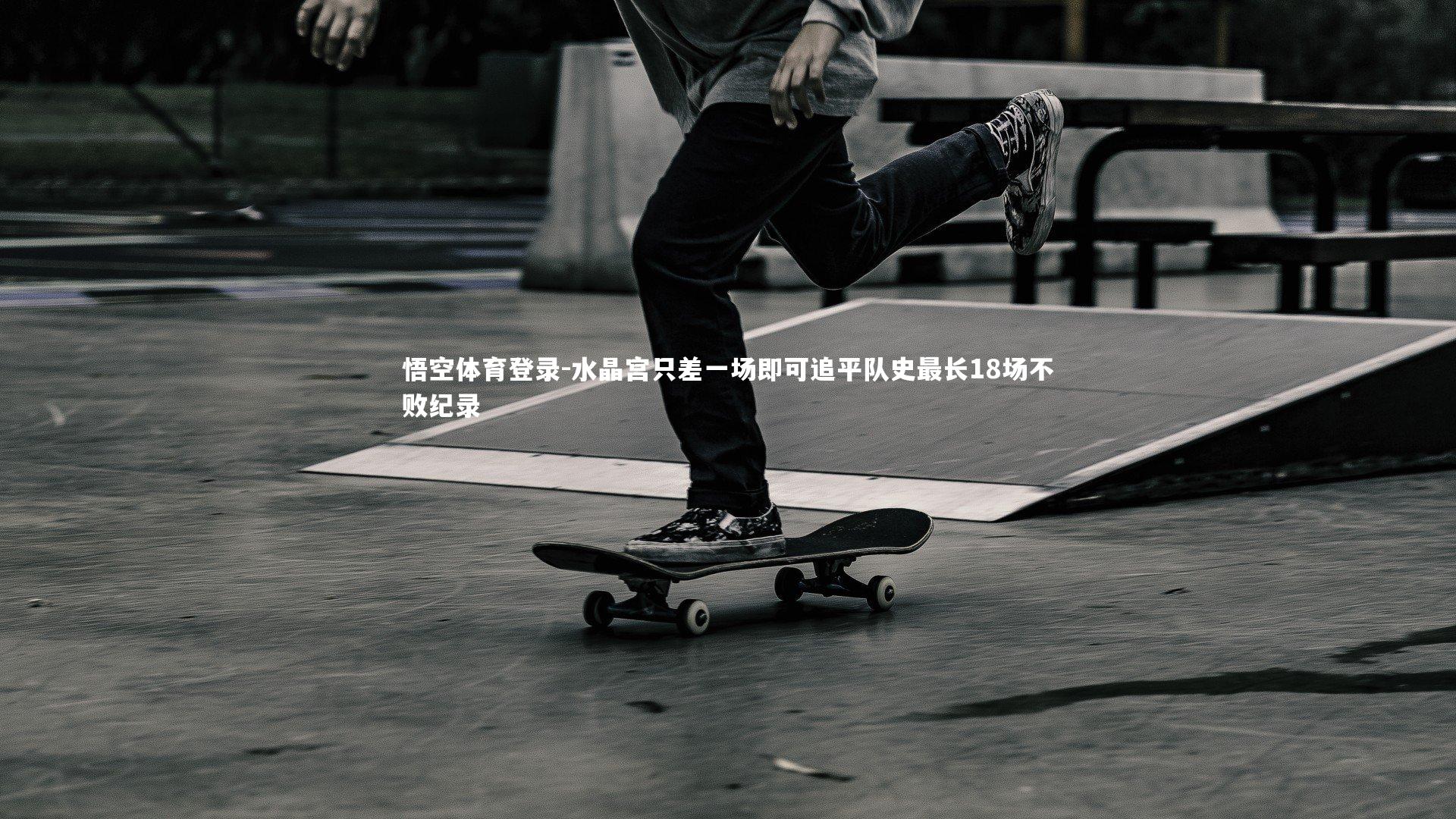 悟空体育登录-水晶宫只差一场即可追平队史最长18场不败纪录